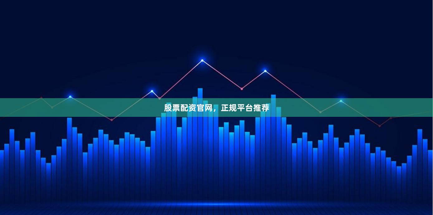 股票配资官网，正规平台推荐