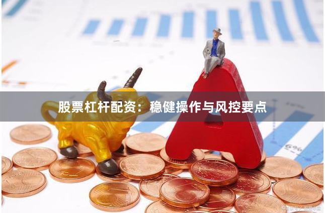 股票杠杆配资：稳健操作与风控要点