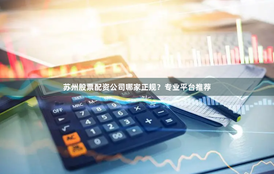 苏州股票配资公司哪家正规？专业平台推荐