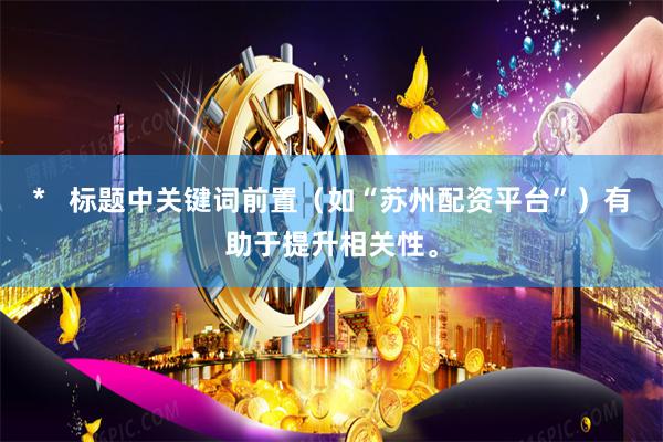 *   标题中关键词前置（如“苏州配资平台”）有助于提升相关性。