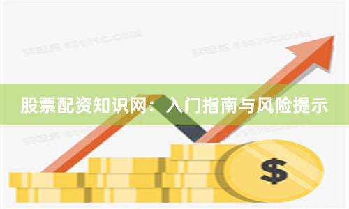 股票配资知识网：入门指南与风险提示