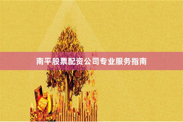 南平股票配资公司专业服务指南