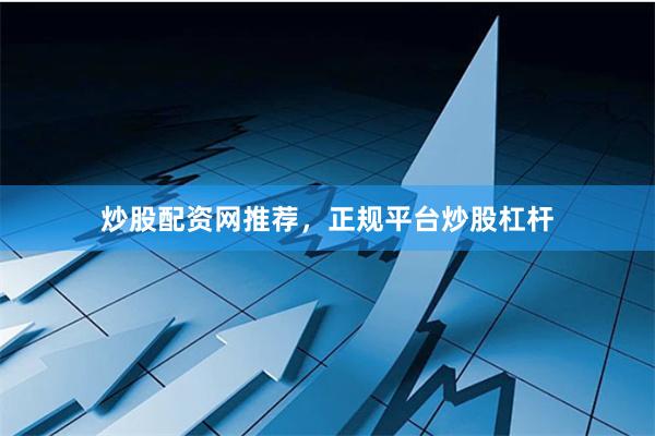 炒股配资网推荐，正规平台炒股杠杆