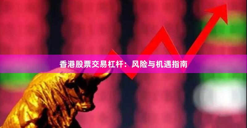 香港股票交易杠杆：风险与机遇指南