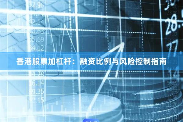香港股票加杠杆：融资比例与风险控制指南