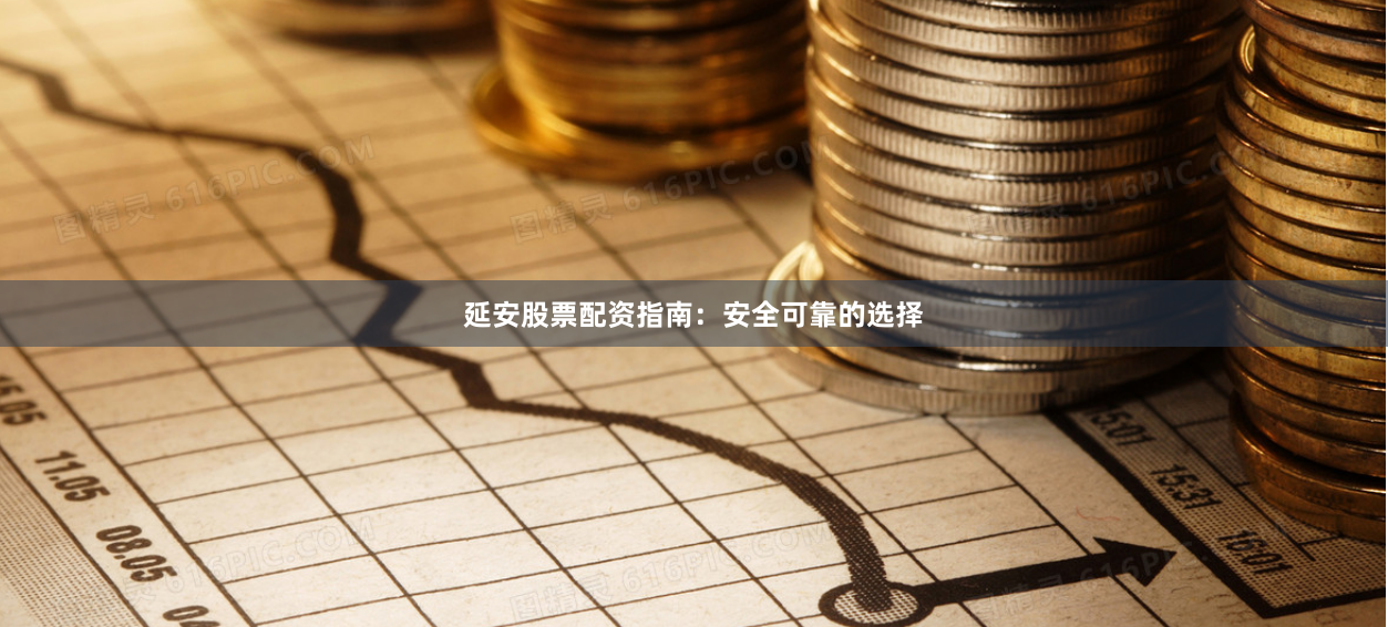 延安股票配资指南：安全可靠的选择