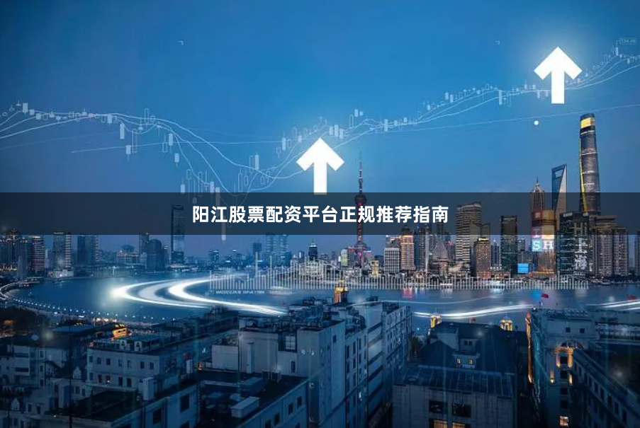 阳江股票配资平台正规推荐指南