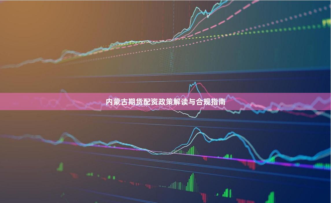 内蒙古期货配资政策解读与合规指南