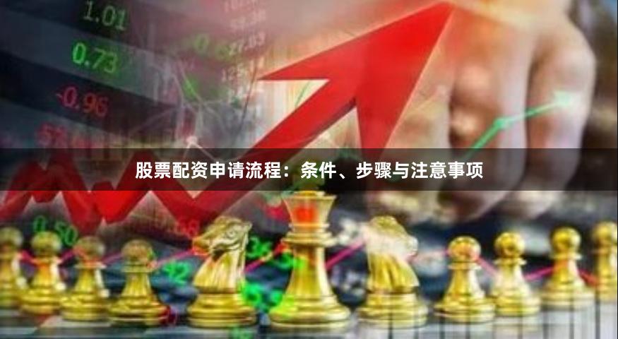 股票配资申请流程：条件、步骤与注意事项