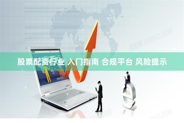 股票配资行业 入门指南 合规平台 风险提示