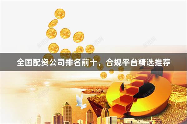 全国配资公司排名前十，合规平台精选推荐