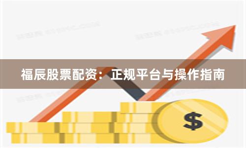 福辰股票配资:正规平台与操作指南