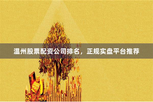 温州股票配资公司排名，正规实盘平台推荐
