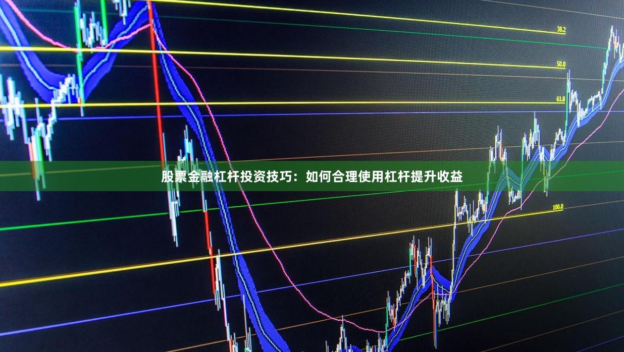 股票金融杠杆投资技巧：如何合理使用杠杆提升收益