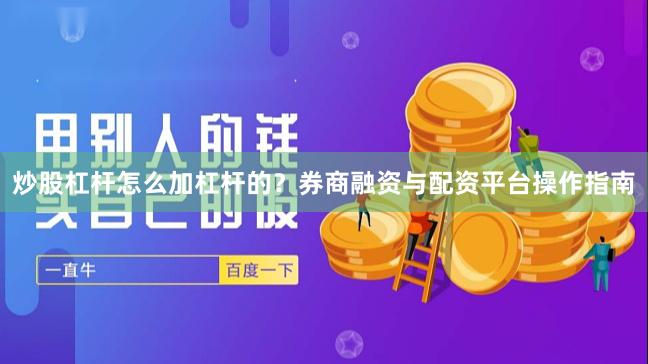 炒股杠杆怎么加杠杆的？券商融资与配资平台操作指南