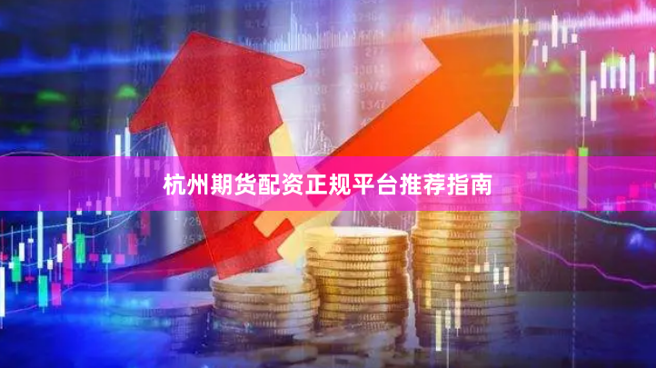 杭州期货配资正规平台推荐指南