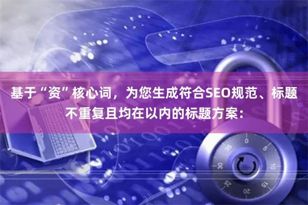基于“资”核心词，为您生成符合SEO规范、标题不重复且均在以内的标题方案：