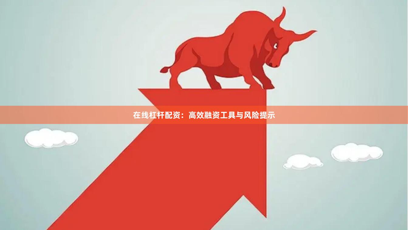 在线杠杆配资：高效融资工具与风险提示