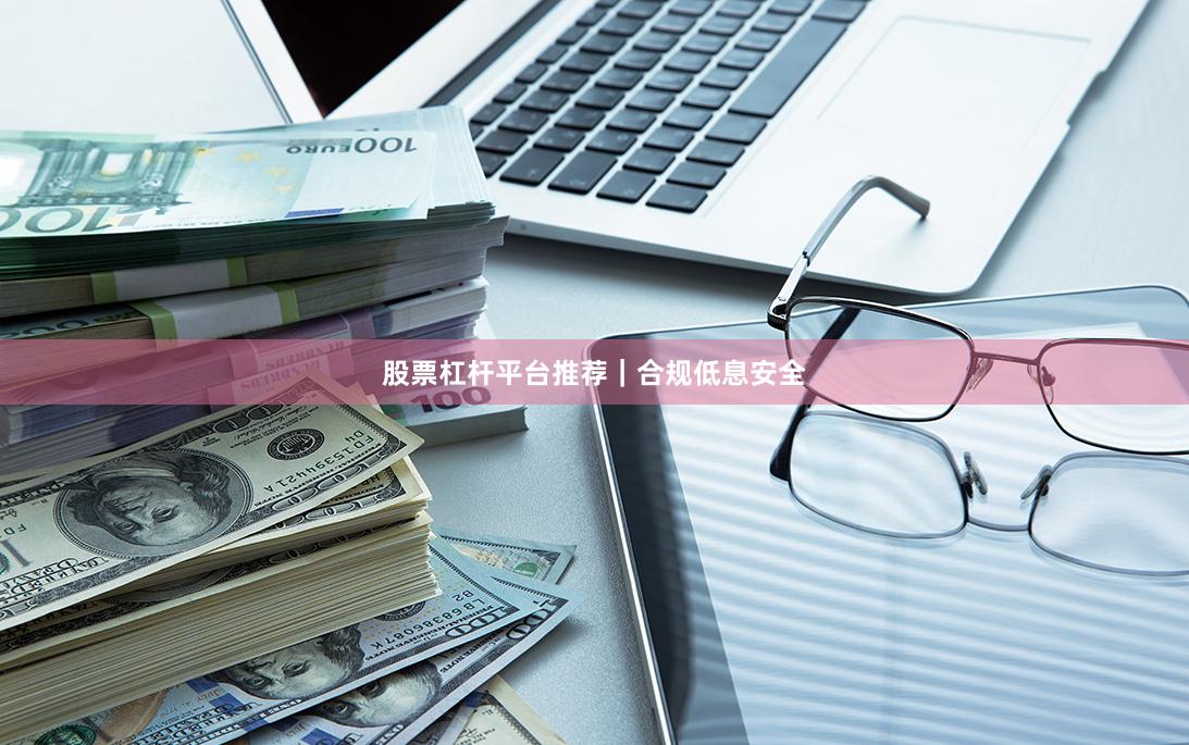 股票杠杆平台推荐｜合规低息安全