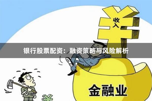 银行股票配资：融资策略与风险解析