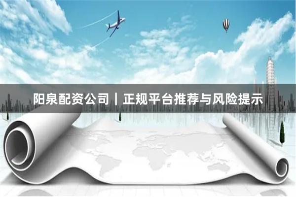阳泉配资公司｜正规平台推荐与风险提示