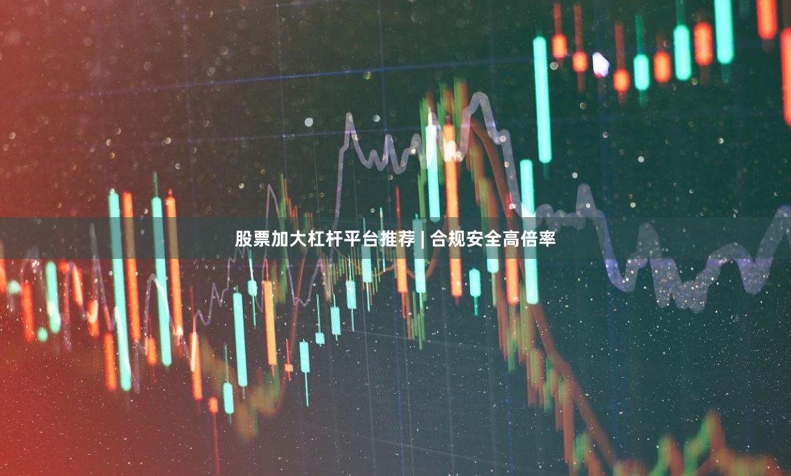 股票加大杠杆平台推荐 | 合规安全高倍率